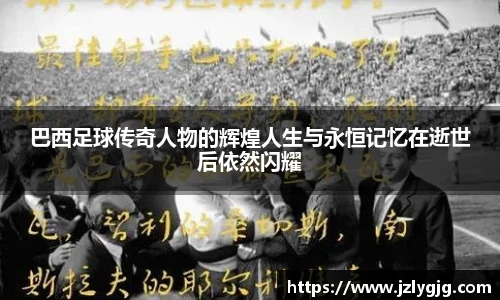 巴西足球传奇人物的辉煌人生与永恒记忆在逝世后依然闪耀