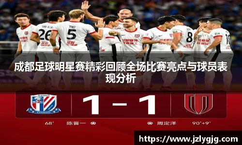 成都足球明星赛精彩回顾全场比赛亮点与球员表现分析